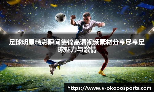 足球明星精彩瞬间集锦高清视频素材分享尽享足球魅力与激情