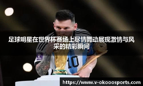 足球明星在世界杯赛场上尽情舞动展现激情与风采的精彩瞬间